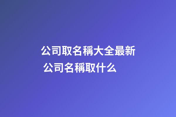 公司取名稱大全最新 公司名稱取什么-第1張-公司起名-玄機派